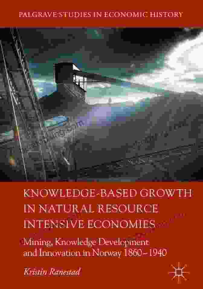 Knowledge Based Growth In Natural Resource Intensive Economies Knowledge Based Growth In Natural Resource Intensive Economies: Mining Knowledge Development And Innovation In Norway 1860 1940 (Palgrave Studies In Economic History)