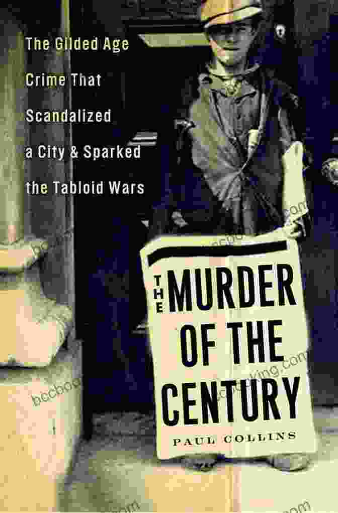 The Gilded Age Crime That Scandalized The City And Sparked The Tabloid Wars The Murder Of The Century: The Gilded Age Crime That Scandalized A City Sparked The Tabloid Wars