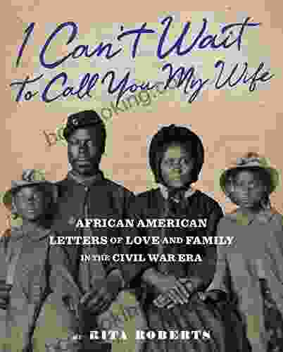 I Can T Wait To Call You My Wife: African American Letters Of Love Marriage And Family In The Civil War Era