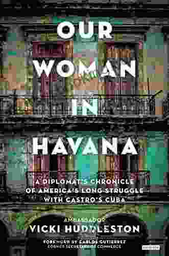 Our Woman In Havana: A Diplomat S Chronicle Of America S Long Struggle With Castro S Cuba