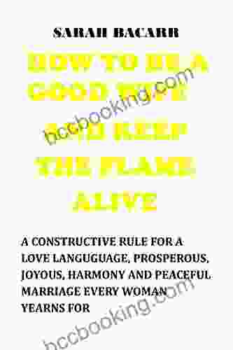 HOW TO BE A GOOD WIFE AND KEEP THE FLAME ALIVE: A Constructive Rule For A Love Language Prosperous Joyous Harmony And Peaceful Marriage Every Woman Yearns For