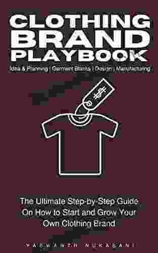 Clothing Brand Playbook: How To Start And Grow Your Own Clothing Brand: The Ultimate Step By Step Guide On Idea Planning Garment Blanks Design Manufacturing And More