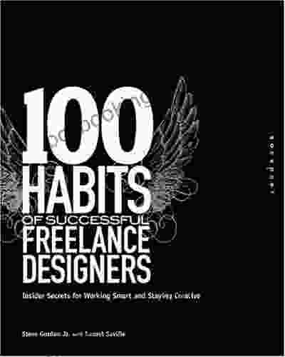 100 Habits Of Successful Freelance Designers: Insider Secrets For Working Smart Staying Creative: Insider Secrets For Working Smart And Staying Creative