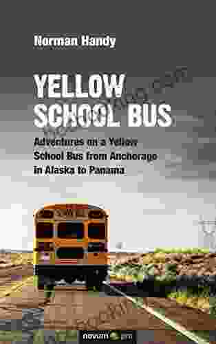 Yellow School Bus: Adventures On A Yellow School Bus From Anchorage In Alaska To Panama
