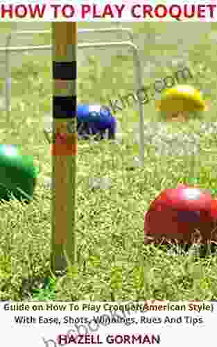HOW TO PLAY CROQUET : Guide On How To Play Croquet(American Style) With Ease Shots Winnings Rues And Tips