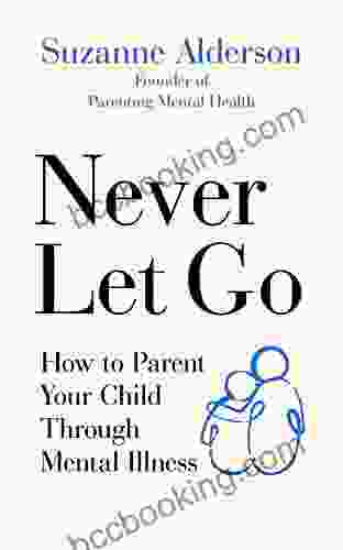 Never Let Go: How To Parent Your Child Through Mental Illness