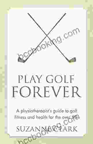 Play Golf Forever: A Physiotherapist S Guide To Golf Fitness And Health For The Over 50s