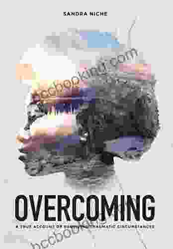 Overcoming: A True Account Of Surviving Traumatic Circumstances