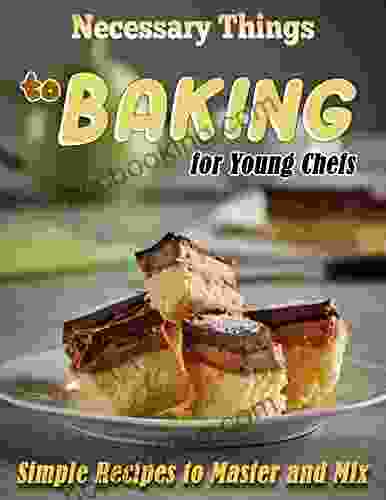Necessary Things To Baking For Young Chefs: Simple Recipes To Master And Mix