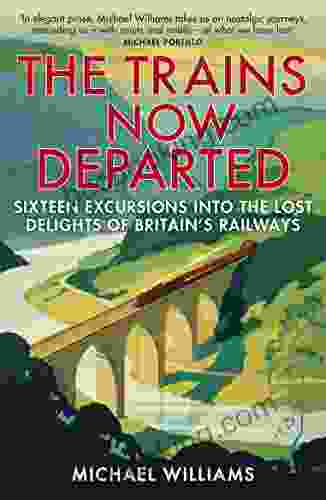 The Trains Now Departed: Sixteen Excursions Into The Lost Delights Of Britain S Railways