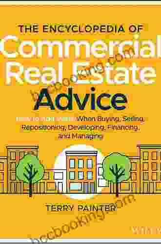 The Encyclopedia Of Commercial Real Estate Advice: How To Add Value When Buying Selling Repositioning Developing Financing And Managing