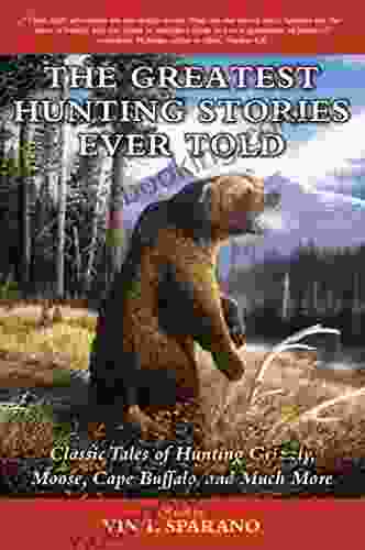 The Greatest Hunting Stories Ever Told: Classic Tales Of Hunting Grizzly Moose Cape Buffalo And Much More
