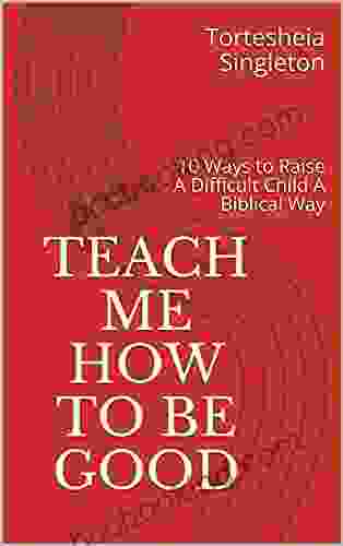 Teach Me How To Be Good: 10 Ways To Raise A Difficult Child A Biblical Way