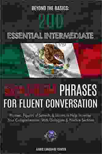 Beyond The Basics: 200 Essential Intermediate Spanish Phrases For Fluent Conversation: Phrases Figures Of Speech Idioms To Help Increase Your Comprehension With Dialogues Practice Sections