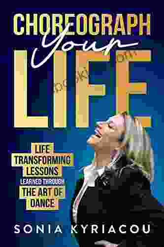 Choreograph Your Life: Life Transforming Lessons Learned Through The Art Of Dance