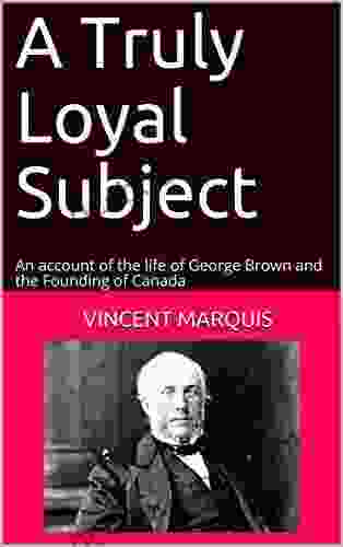 A Truly Loyal Subject: An Account Of The Life Of George Brown And The Founding Of Canada