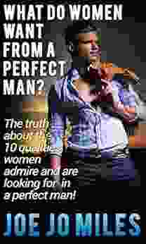 What Do Women Want From A Perfect Man?: The Truth About The 10 Qualities Women Admire And Are Looking For In A Perfect Man