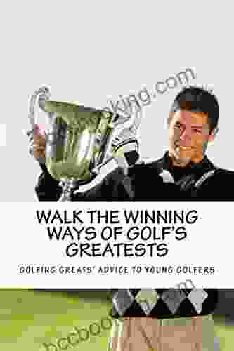 Walk The Winning Ways Of Golf S Greatests: What The Greatest Players In Golf Tell Young Golfers