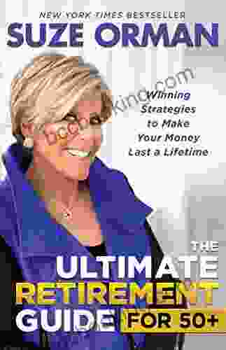 The Ultimate Retirement Guide For 50+: Winning Strategies To Make Your Money Last A Lifetime