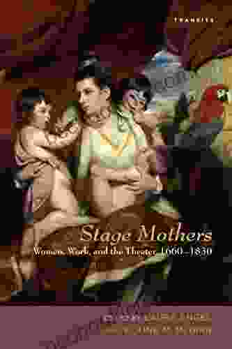 Stage Mothers: Women Work And The Theater 1660 1830 (Transits: Literature Thought Culture 1650 1850)